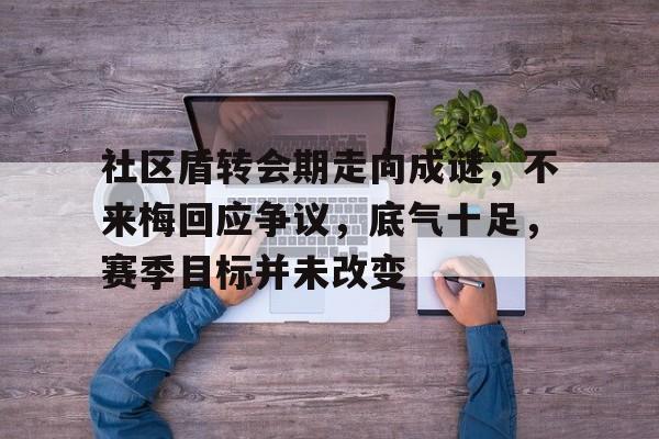九游体育APP下载社区盾转会期走向成谜，不来梅回应争议，底气十足，赛季目标并未改变的简单介绍